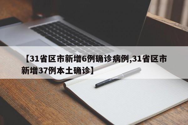 【31省区市新增6例确诊病例,31省区市新增37例本土确诊】
