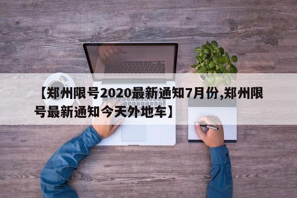 【郑州限号2020最新通知7月份,郑州限号最新通知今天外地车】