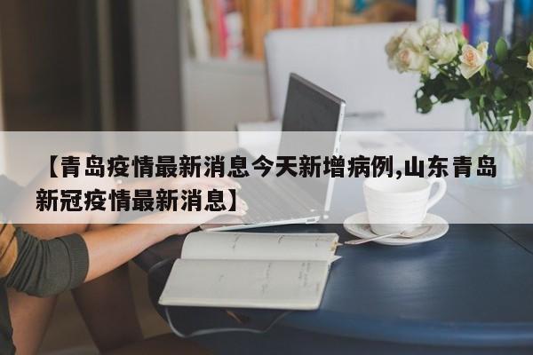 【青岛疫情最新消息今天新增病例,山东青岛新冠疫情最新消息】