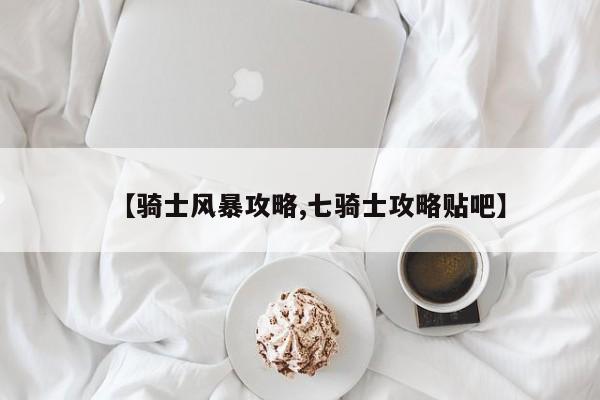 【骑士风暴攻略,七骑士攻略贴吧】