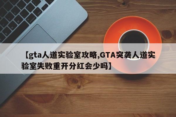 【gta人道实验室攻略,GTA突袭人道实验室失败重开分红会少吗】