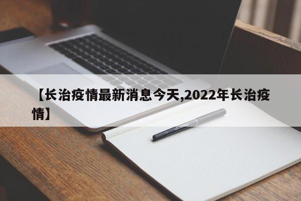 【长治疫情最新消息今天,2022年长治疫情】