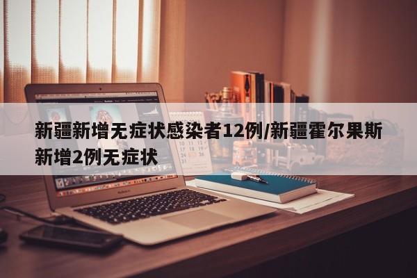 新疆新增无症状感染者12例/新疆霍尔果斯新增2例无症状