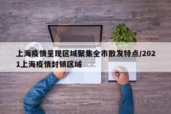 上海疫情呈现区域聚集全市散发特点/2021上海疫情封锁区域