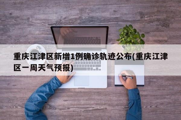 重庆江津区新增1例确诊轨迹公布(重庆江津区一周天气预报)