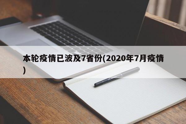 本轮疫情已波及7省份(2020年7月疫情)