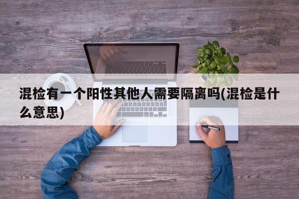 混检有一个阳性其他人需要隔离吗(混检是什么意思)