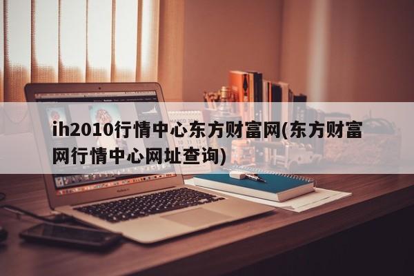 ih2010行情中心东方财富网(东方财富网行情中心网址查询)
