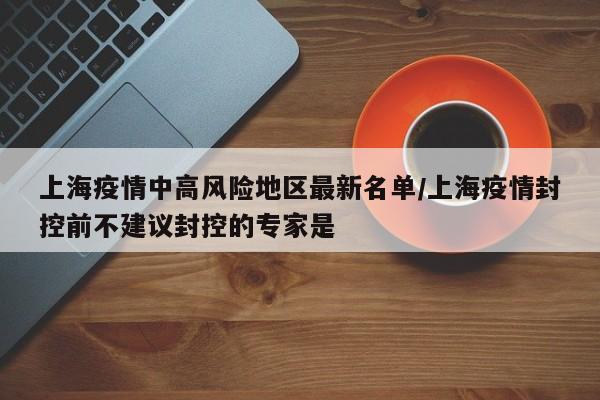 上海疫情中高风险地区最新名单/上海疫情封控前不建议封控的专家是