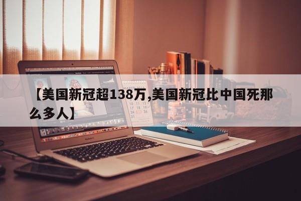 【美国新冠超138万,美国新冠比中国死那么多人】