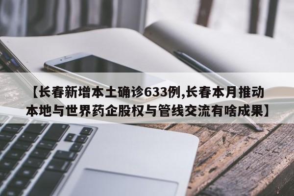 【长春新增本土确诊633例,长春本月推动本地与世界药企股权与管线交流有啥成果】