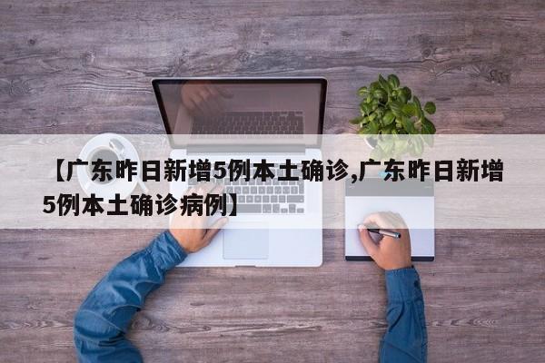 【广东昨日新增5例本土确诊,广东昨日新增5例本土确诊病例】
