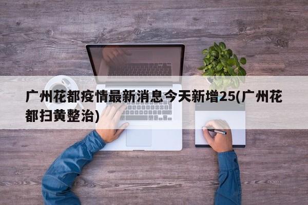 广州花都疫情最新消息今天新增25(广州花都扫黄整治)