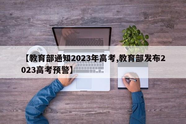 【教育部通知2023年高考,教育部发布2023高考预警】