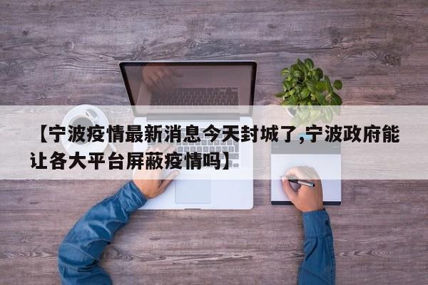 【宁波疫情最新消息今天封城了,宁波政府能让各大平台屏蔽疫情吗】