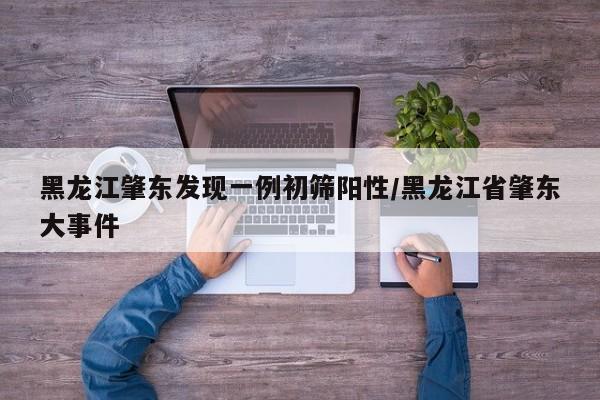黑龙江肇东发现一例初筛阳性/黑龙江省肇东大事件
