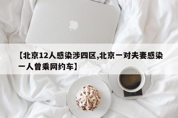 【北京12人感染涉四区,北京一对夫妻感染 一人曾乘网约车】