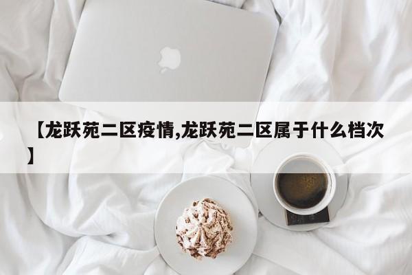 【龙跃苑二区疫情,龙跃苑二区属于什么档次】