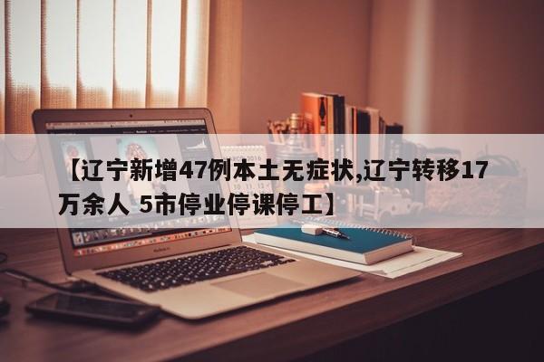 【辽宁新增47例本土无症状,辽宁转移17万余人 5市停业停课停工】