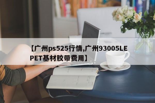 【广州ps525行情,广州93005LE PET基材胶带费用】