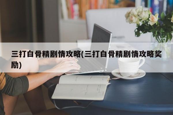 三打白骨精剧情攻略(三打白骨精剧情攻略奖励)