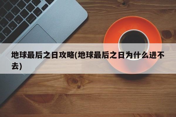 地球最后之日攻略(地球最后之日为什么进不去)