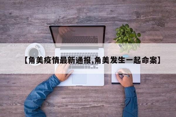 【角美疫情最新通报,角美发生一起命案】