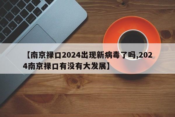 【南京禄口2024出现新病毒了吗,2024南京禄口有没有大发展】
