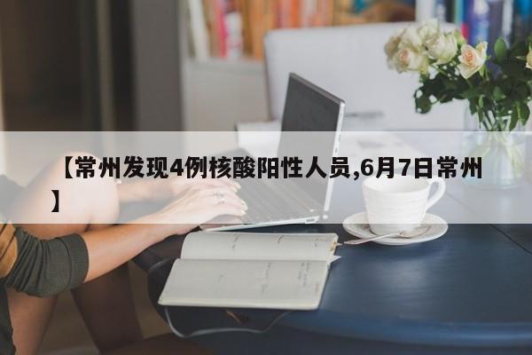 【常州发现4例核酸阳性人员,6月7日常州】