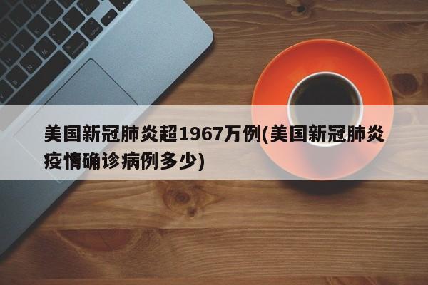 美国新冠肺炎超1967万例(美国新冠肺炎疫情确诊病例多少)