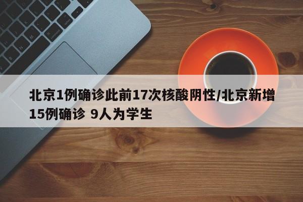 北京1例确诊此前17次核酸阴性/北京新增15例确诊 9人为学生