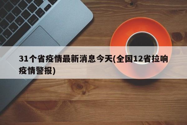 31个省疫情最新消息今天(全国12省拉响疫情警报)