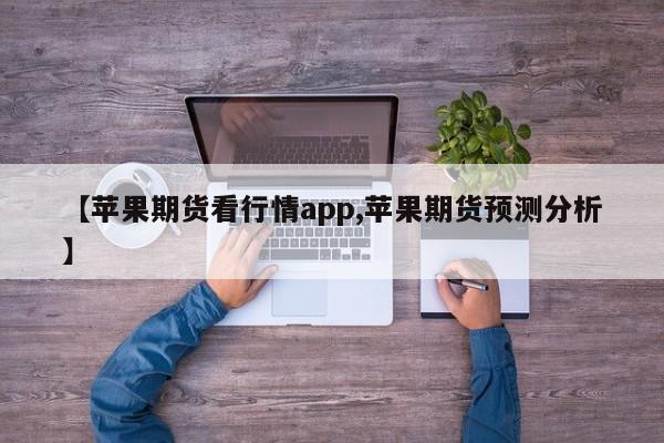 【苹果期货看行情app,苹果期货预测分析】