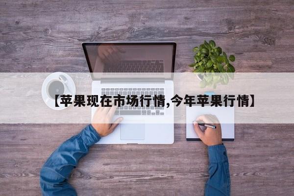 【苹果现在市场行情,今年苹果行情】