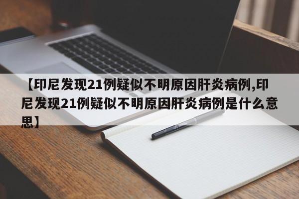 【印尼发现21例疑似不明原因肝炎病例,印尼发现21例疑似不明原因肝炎病例是什么意思】
