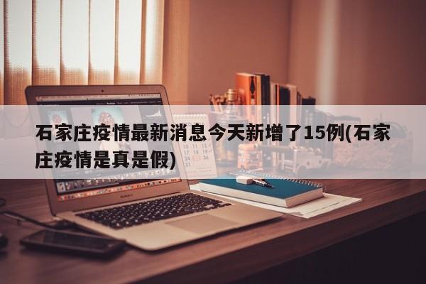 石家庄疫情最新消息今天新增了15例(石家庄疫情是真是假)