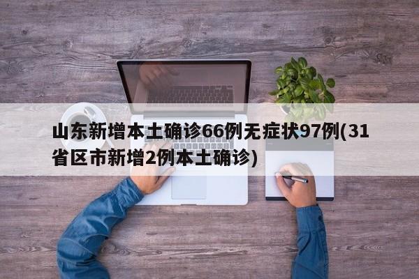 山东新增本土确诊66例无症状97例(31省区市新增2例本土确诊)