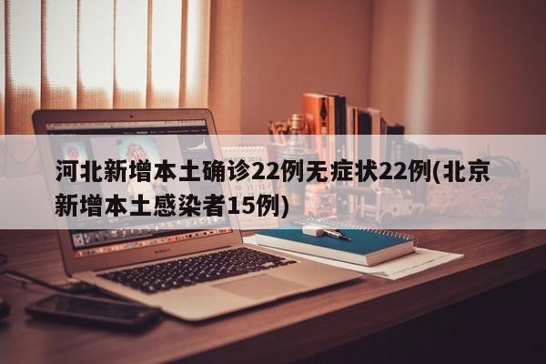 河北新增本土确诊22例无症状22例(北京新增本土感染者15例)