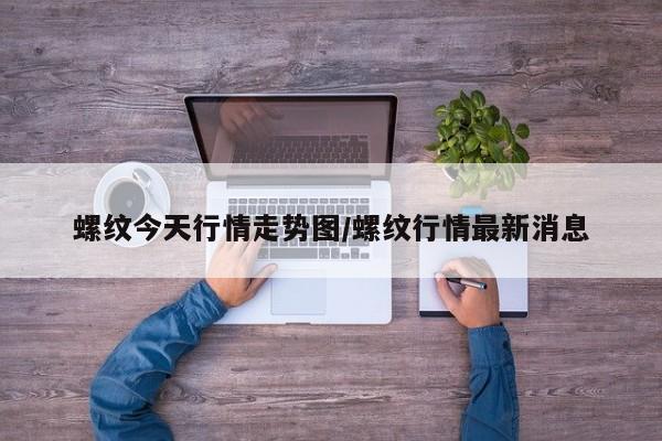 螺纹今天行情走势图/螺纹行情最新消息