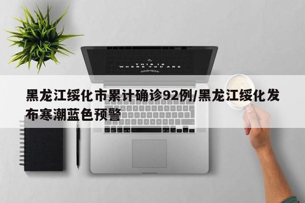 黑龙江绥化市累计确诊92例/黑龙江绥化发布寒潮蓝色预警