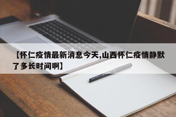 【怀仁疫情最新消息今天,山西怀仁疫情静默了多长时间啊】