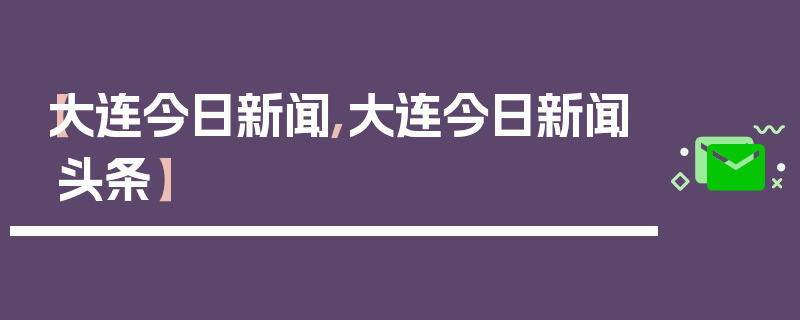 【大连今日新闻,大连今日新闻头条】