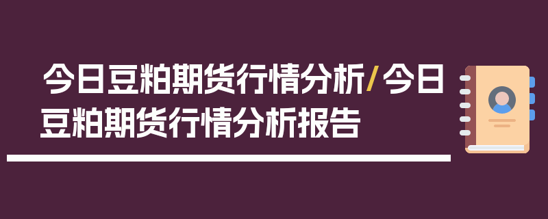 今日豆粕期货行情分析/今日豆粕期货行情分析报告