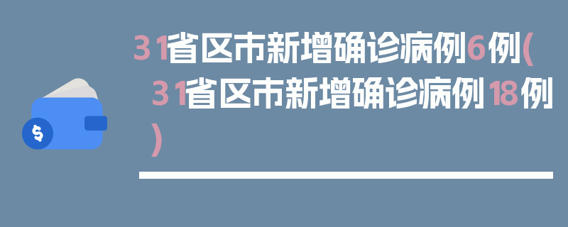 31省区市新增确诊病例6例(31省区市新增确诊病例18例)