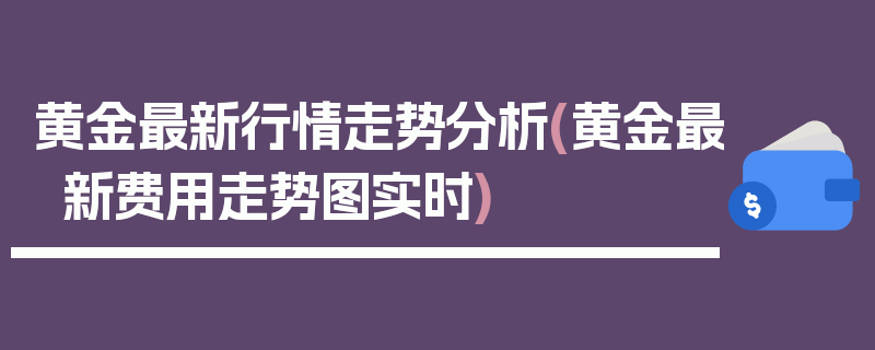 黄金最新行情走势分析(黄金最新费用走势图实时)