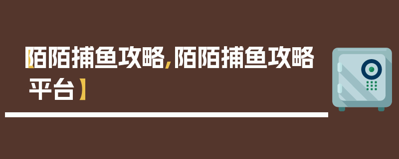 【陌陌捕鱼攻略,陌陌捕鱼攻略平台】